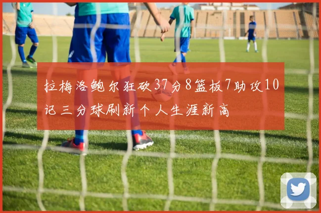拉梅洛鲍尔狂砍37分8篮板7助攻10记三分球刷新个人生涯新高