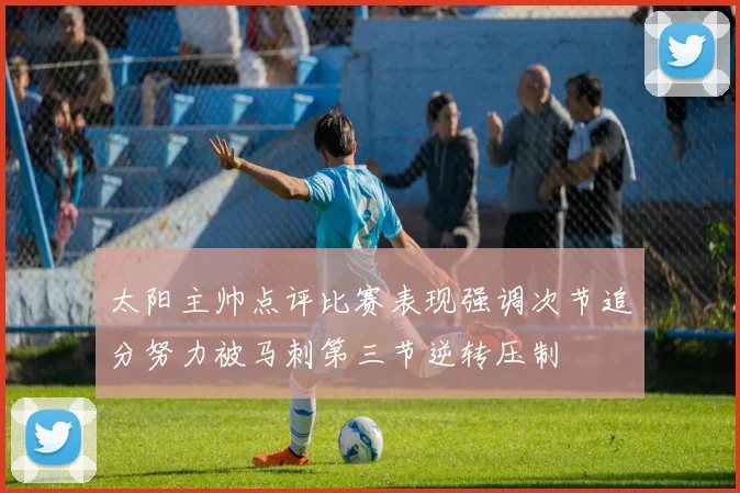 太阳主帅点评比赛表现强调次节追分努力被马刺第三节逆转压制