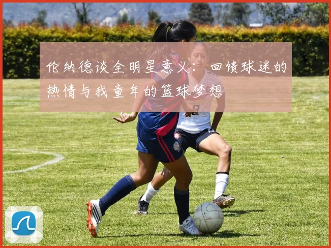 伦纳德谈全明星意义：回馈球迷的热情与我童年的篮球梦想