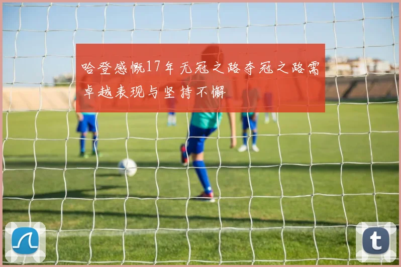 哈登感慨17年无冠之路夺冠之路需卓越表现与坚持不懈