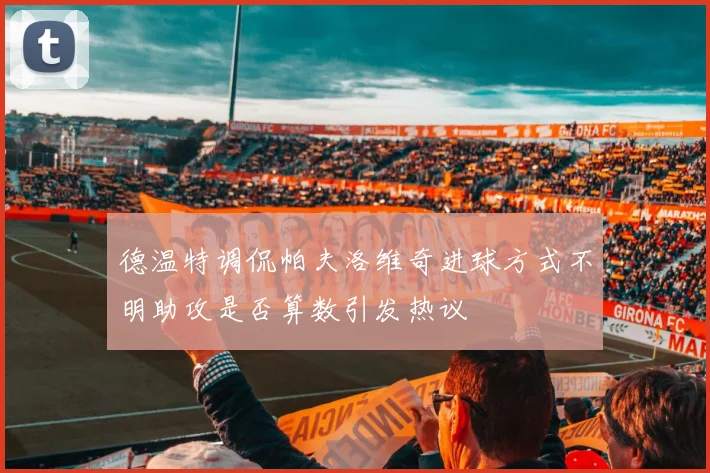 德温特调侃帕夫洛维奇进球方式不明助攻是否算数引发热议