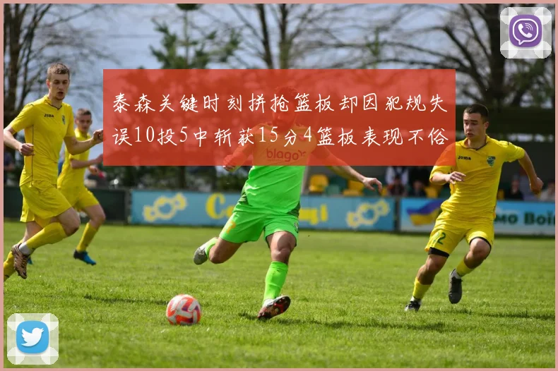 泰森关键时刻拼抢篮板却因犯规失误10投5中斩获15分4篮板表现不俗