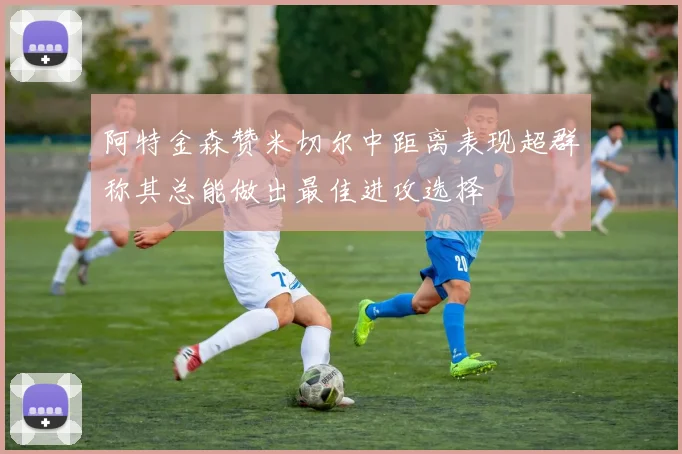 阿特金森赞米切尔中距离表现超群称其总能做出最佳进攻选择