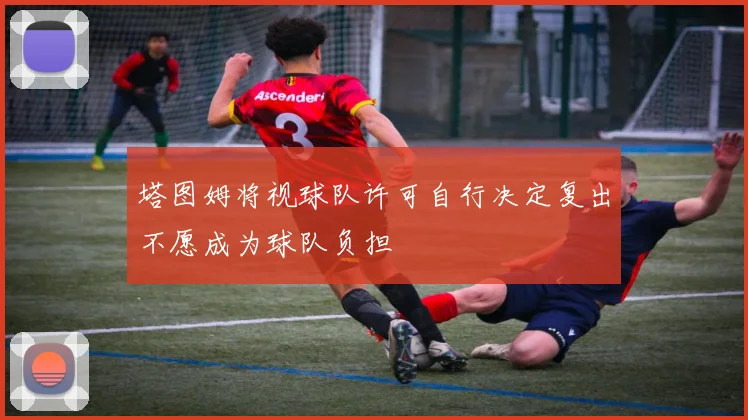 塔图姆将视球队许可自行决定复出不愿成为球队负担