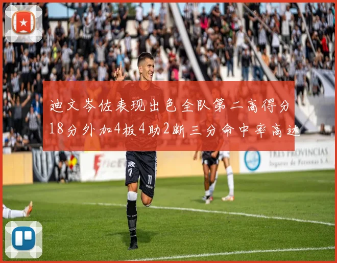 迪文岑佐表现出色全队第二高得分18分外加4板4助2断三分命中率高达44