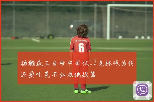 杨瀚森三分命中率仅13克林根为何还要吃晃不如放他投篮