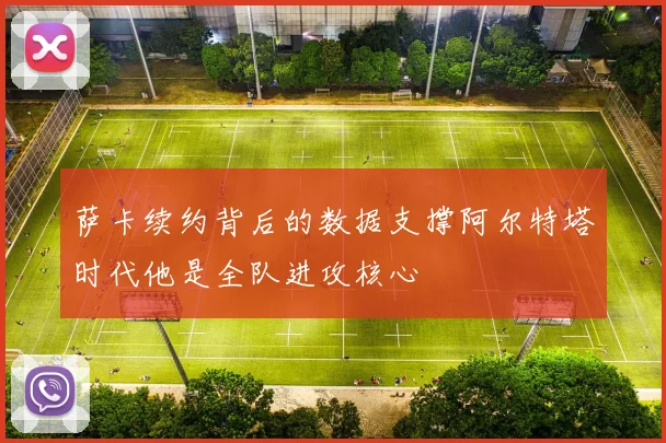 萨卡续约背后的数据支撑阿尔特塔时代他是全队进攻核心