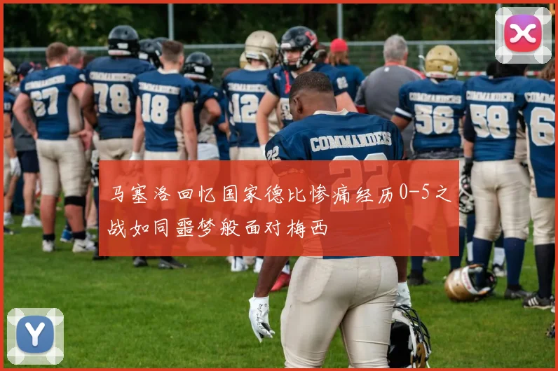 马塞洛回忆国家德比惨痛经历0-5之战如同噩梦般面对梅西