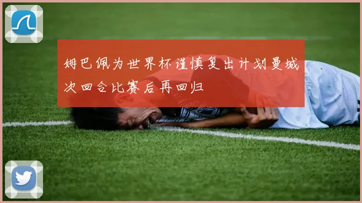 姆巴佩为世界杯谨慎复出计划曼城次回合比赛后再回归
