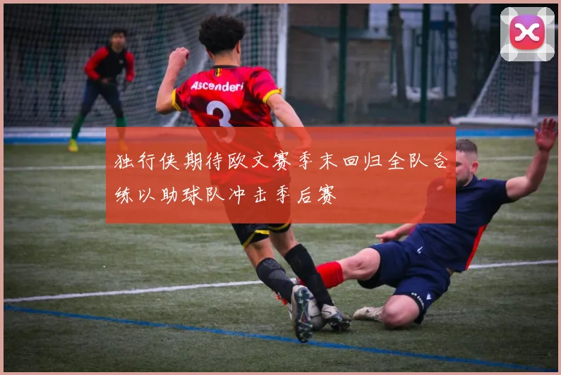 独行侠期待欧文赛季末回归全队合练以助球队冲击季后赛