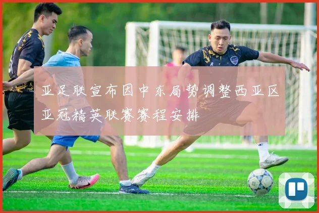 亚足联宣布因中东局势调整西亚区亚冠精英联赛赛程安排