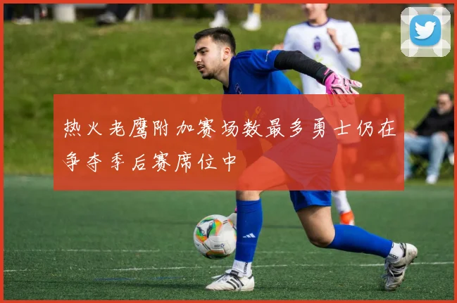 热火老鹰附加赛场数最多勇士仍在争夺季后赛席位中