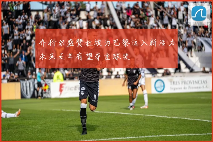 乔科尔盛赞杜埃为巴黎注入新活力未来五年有望夺金球奖