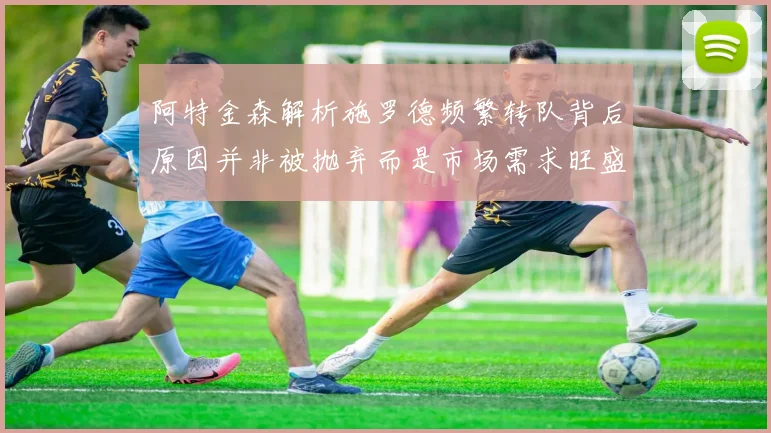 阿特金森解析施罗德频繁转队背后原因并非被抛弃而是市场需求旺盛