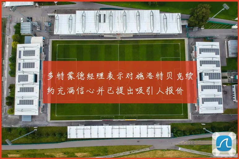 多特蒙德经理表示对施洛特贝克续约充满信心并已提出吸引人报价