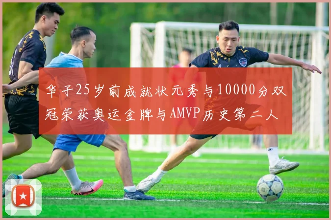 华子25岁前成就状元秀与10000分双冠荣获奥运金牌与AMVP历史第二人比肩老詹