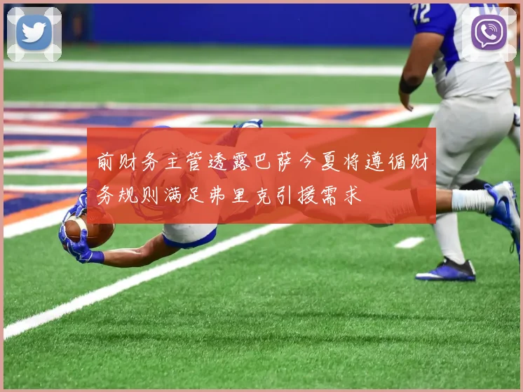 前财务主管透露巴萨今夏将遵循财务规则满足弗里克引援需求