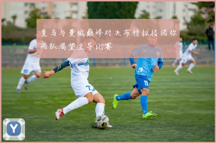 皇马与曼城巅峰对决布特拉格诺称两队渴望主导比赛